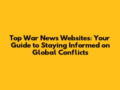 Top War News Websites: Your Guide to Staying Informed on Global Conflicts