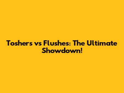 Toshers vs Flushes: The Ultimate Showdown!
