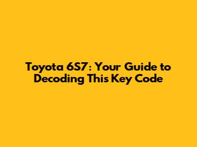 Toyota 6S7: Your Guide to Decoding This Key Code
