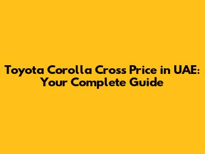 Toyota Corolla Cross Price in UAE: Your Complete Guide