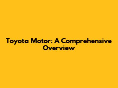 Toyota Motor: A Comprehensive Overview