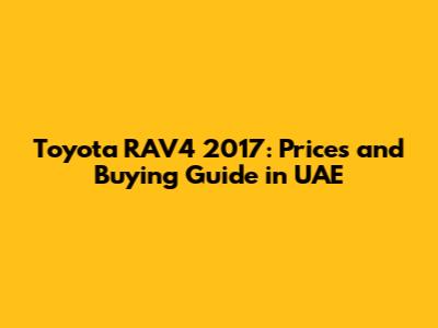 Toyota RAV4 2017: Prices and Buying Guide in UAE