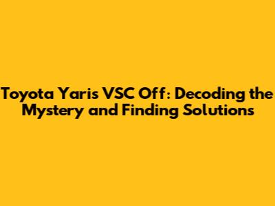 Toyota Yaris VSC Off: Decoding the Mystery and Finding Solutions