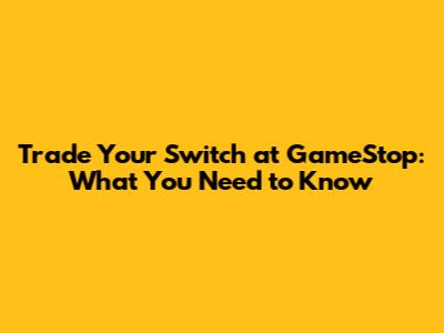 Trade Your Switch at GameStop: What You Need to Know