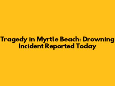 Tragedy in Myrtle Beach: Drowning Incident Reported Today