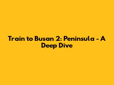 Train to Busan 2: Peninsula - A Deep Dive