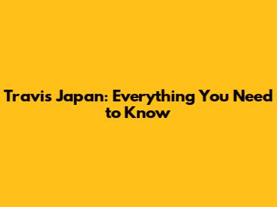 Travis Japan: Everything You Need to Know