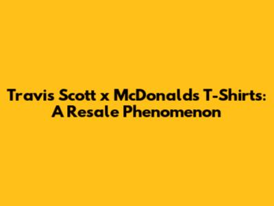 Travis Scott x McDonald's T-Shirts: A Resale Phenomenon