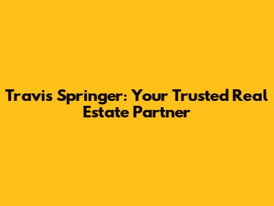 Travis Springer: Your Trusted Real Estate Partner