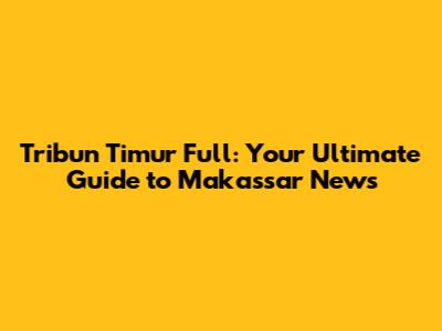 Tribun Timur Full: Your Ultimate Guide to Makassar News