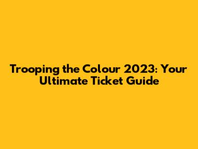 Trooping the Colour 2023: Your Ultimate Ticket Guide