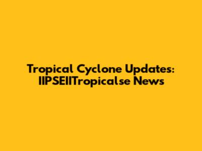 Tropical Cyclone Updates: IIPSEIITropicalse News