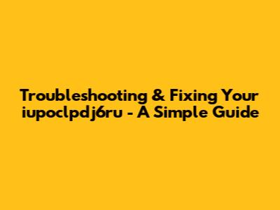 Troubleshooting & Fixing Your iupoclpdj6ru - A Simple Guide