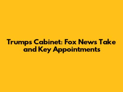 Trump's Cabinet: Fox News' Take and Key Appointments