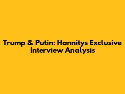 Trump & Putin: Hannity's Exclusive Interview Analysis