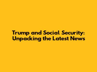 Trump and Social Security: Unpacking the Latest News