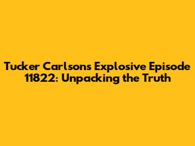 Tucker Carlson's Explosive Episode 11822: Unpacking the Truth