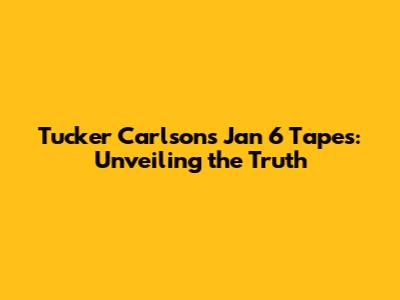 Tucker Carlson's Jan 6 Tapes: Unveiling the Truth