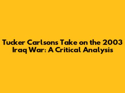 Tucker Carlson's Take on the 2003 Iraq War: A Critical Analysis