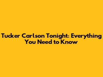 Tucker Carlson Tonight: Everything You Need to Know