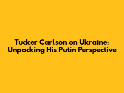 Tucker Carlson on Ukraine: Unpacking His Putin Perspective