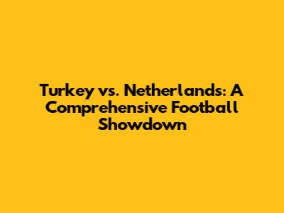 Turkey vs. Netherlands: A Comprehensive Football Showdown