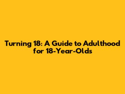 Turning 18: A Guide to Adulthood for 18-Year-Olds