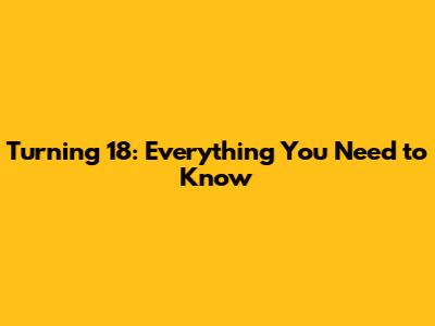 Turning 18: Everything You Need to Know