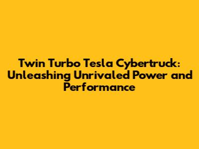 Twin Turbo Tesla Cybertruck: Unleashing Unrivaled Power and Performance