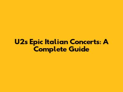 U2's Epic Italian Concerts: A Complete Guide