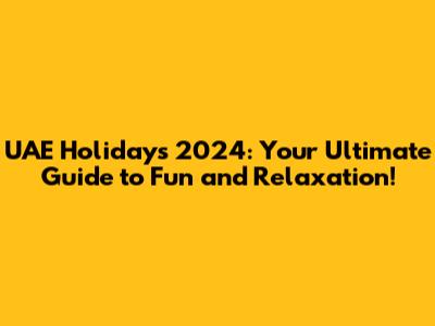 UAE Holidays 2024: Your Ultimate Guide to Fun and Relaxation!