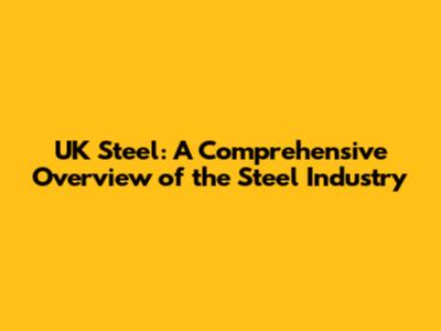 UK Steel: A Comprehensive Overview of the Steel Industry