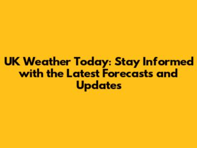 UK Weather Today: Stay Informed with the Latest Forecasts and Updates