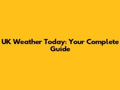 UK Weather Today: Your Complete Guide