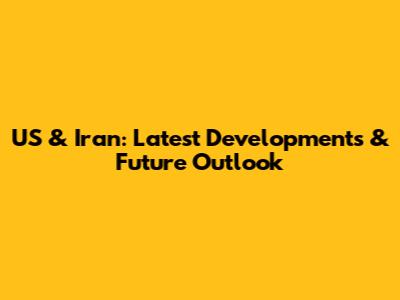 US & Iran: Latest Developments & Future Outlook