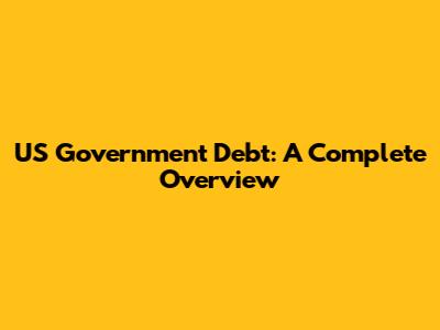 US Government Debt: A Complete Overview