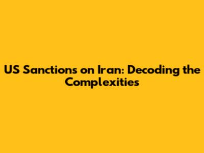 US Sanctions on Iran: Decoding the Complexities