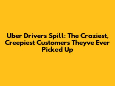 Uber Drivers Spill: The Craziest, Creepiest Customers They've Ever Picked Up