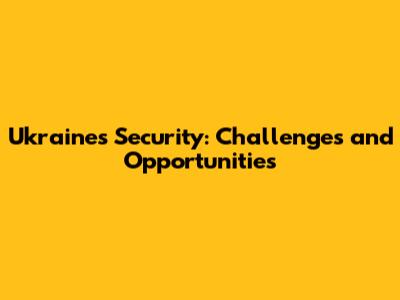 Ukraine's Security: Challenges and Opportunities