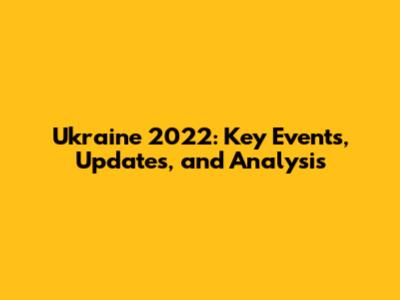 Ukraine 2022: Key Events, Updates, and Analysis
