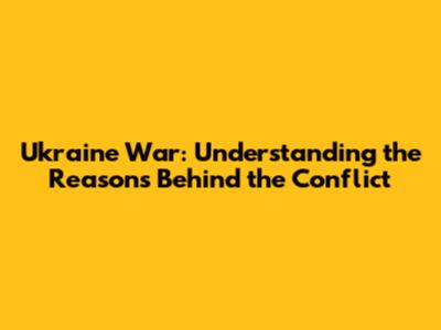 Ukraine War: Understanding the Reasons Behind the Conflict