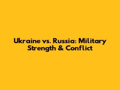 Ukraine vs. Russia: Military Strength & Conflict