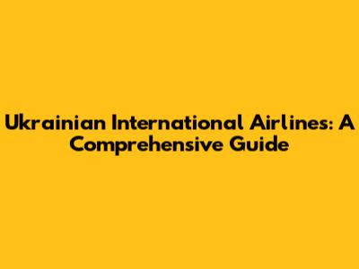Ukrainian International Airlines: A Comprehensive Guide