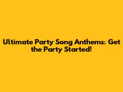 Ultimate Party Song Anthems: Get the Party Started!