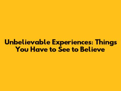 Unbelievable Experiences: Things You Have to See to Believe