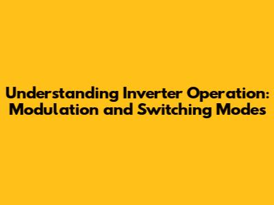 Understanding Inverter Operation: Modulation and Switching Modes