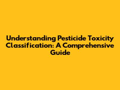 Understanding Pesticide Toxicity Classification: A Comprehensive Guide