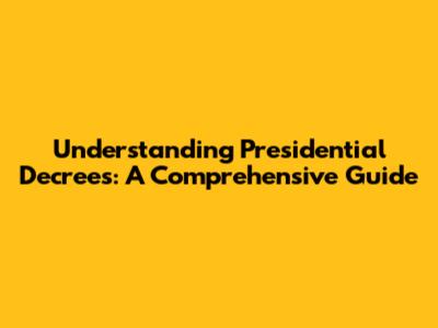 Understanding Presidential Decrees: A Comprehensive Guide