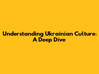 Understanding Ukrainian Culture: A Deep Dive