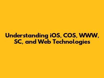 Understanding iOS, COS, WWW, SC, and Web Technologies